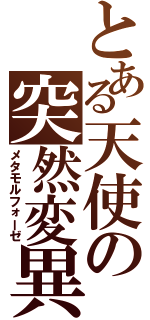 とある天使の突然変異（メタモルフォーゼ）