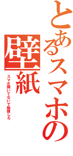 とあるスマホの壁紙Ⅱ（スマホ開いてないで勉強しろ）