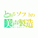 とあるソフトの美声製造（ボーカロイド）