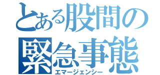 とある股間の緊急事態（エマージェンシー）