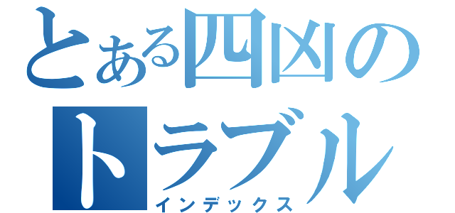 とある四凶のトラブルメーカー（インデックス）