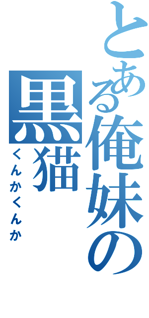 とある俺妹の黒猫（くんかくんか）