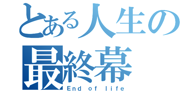 とある人生の最終幕（Ｅｎｄ ｏｆ ｌｉｆｅ）