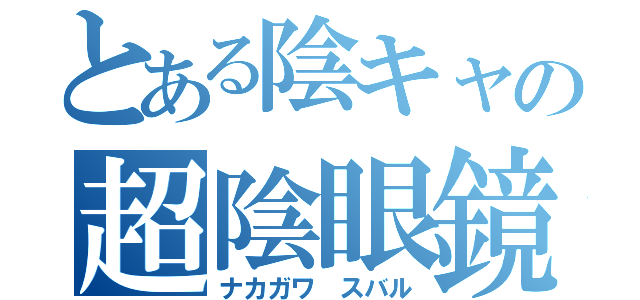 とある陰キャの超陰眼鏡（ナカガワ スバル）