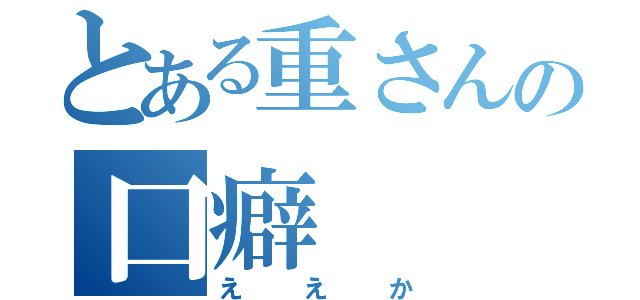 とある重さんの口癖（ええか）