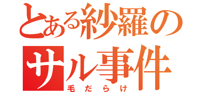 とある紗羅のサル事件（毛だらけ）