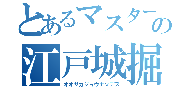 とあるマスターの江戸城掘り（オオサカジョウナンデス）