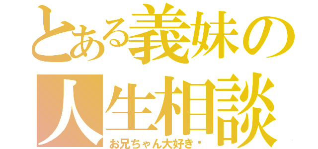 とある義妹の人生相談（お兄ちゃん大好き♡）