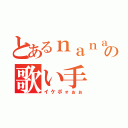 とあるｎａｎａの歌い手（イケボォぉぉ）