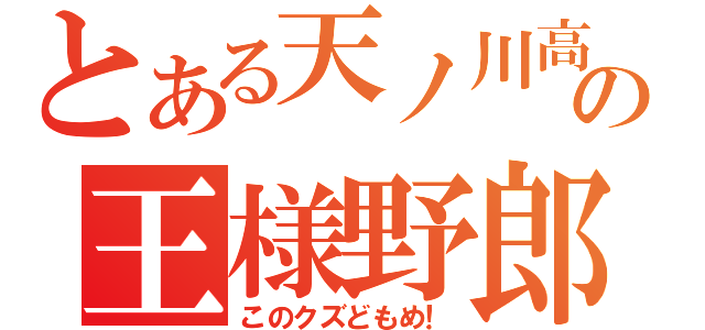 とある天ノ川高校の王様野郎（このクズどもめ！）