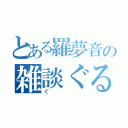 とある羅夢音の雑談ぐる（ぐ）