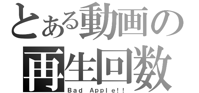 とある動画の再生回数（Ｂａｄ Ａｐｐｌｅ！！）