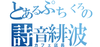 とあるぷちくろの詩音緋波（カフェ店長）