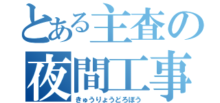 とある主査の夜間工事（きゅうりょうどろぼう）