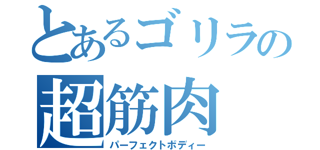 とあるゴリラの超筋肉（パーフェクトボディー）