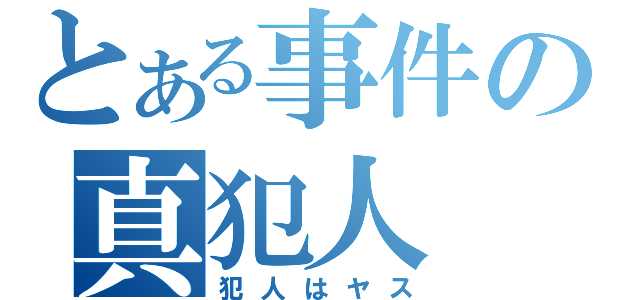 とある事件の真犯人（犯人はヤス）