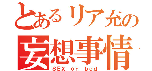 とあるリア充の妄想事情（ＳＥＸ ｏｎ ｂｅｄ）