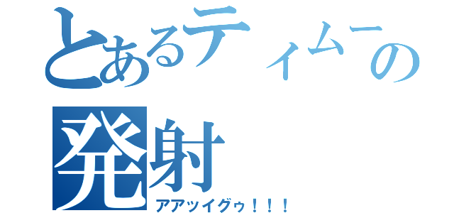 とあるティムーポの発射（アアッイグゥ！！！）