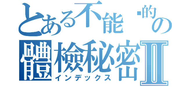 とある不能說的の體檢秘密Ⅱ（インデックス）