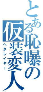 とある恥曝の仮装変人（ヘタレイヤー）