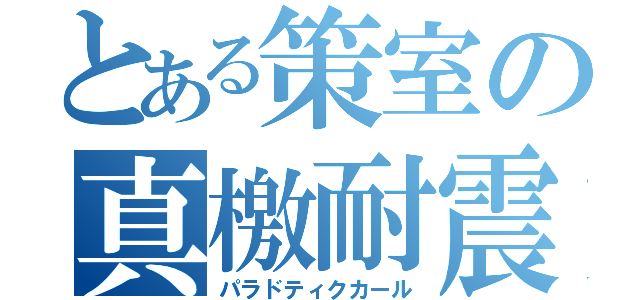 とある策室の真檄耐震（パラドティクカール）