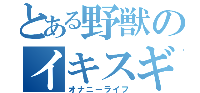 とある野獣のイキスギィ（オナニーライフ）