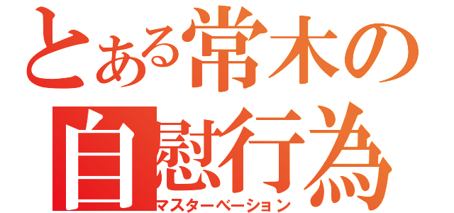 とある常木の自慰行為（マスターべーション）