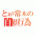 とある常木の自慰行為（マスターべーション）