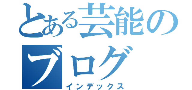 とある芸能のブログ（インデックス）