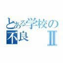 とある学校の不良Ⅱ（）