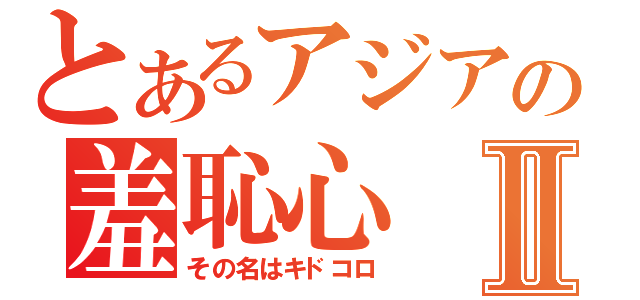 とあるアジアの羞恥心Ⅱ（その名はキドコロ）