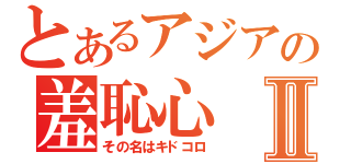 とあるアジアの羞恥心Ⅱ（その名はキドコロ）