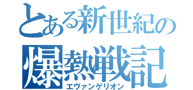 とある新世紀の爆熱戦記（エヴァンゲリオン）