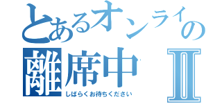 とあるオンラインの離席中Ⅱ（しばらくお待ちください）