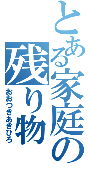 とある家庭の残り物（おおつきあきひろ）