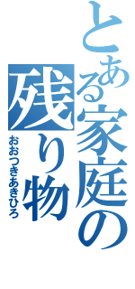 とある家庭の残り物（おおつきあきひろ）