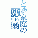 とある家庭の残り物（おおつきあきひろ）