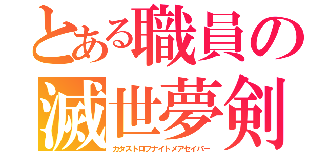 とある職員の滅世夢剣（カタストロフナイトメアセイバー）