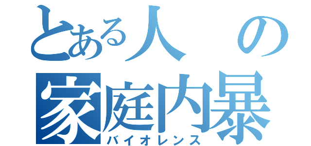 とある人の家庭内暴力（バイオレンス）