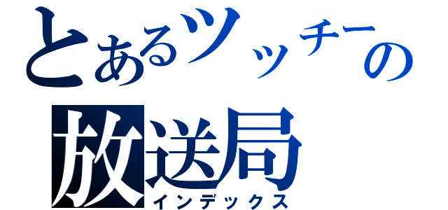 とあるツッチーの放送局（インデックス）