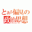 とある偏見の政治思想（バランスメーカー）