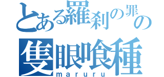 とある羅刹の罪の隻眼喰種（ｍａｒｕｒｕ）