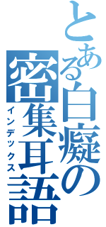 とある白癡の密集耳語（インデックス）