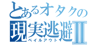 とあるオタクの現実逃避Ⅱ（ペイルアウト）