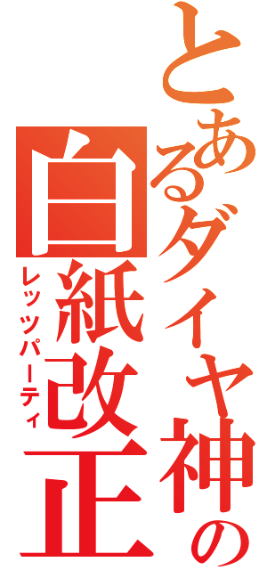 とあるダイヤ神の白紙改正（レッツパーティ）