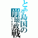 とある島国の崩壊政戦（にっぽんせいふ）