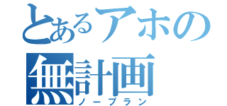 とあるアホの無計画（ノープラン）