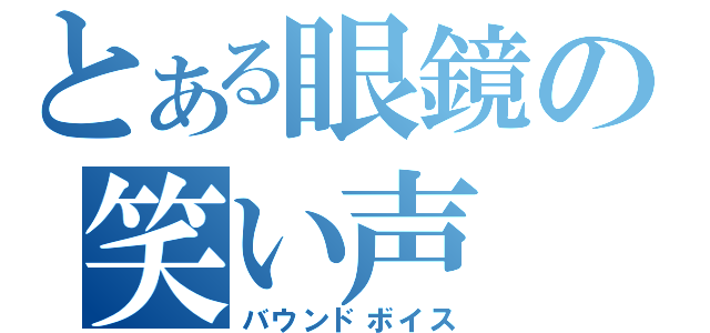 とある眼鏡の笑い声（バウンドボイス）