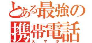 とある最強の携帯電話（スマホ）