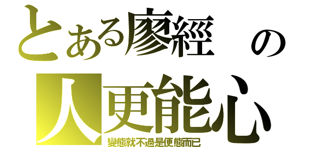 とある廖經 の人更能心（變態就不過是便態而已）